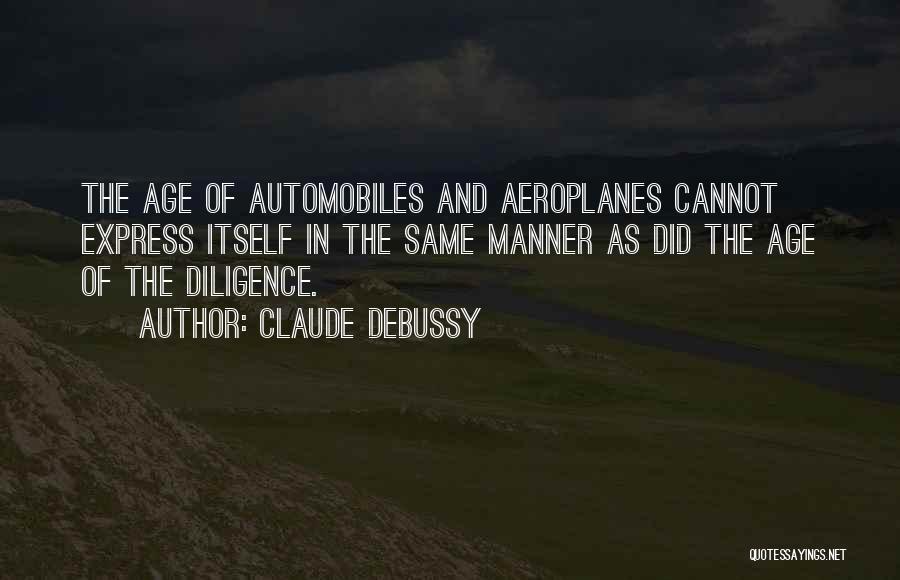 Claude Debussy Quotes: The Age Of Automobiles And Aeroplanes Cannot Express Itself In The Same Manner As Did The Age Of The Diligence.