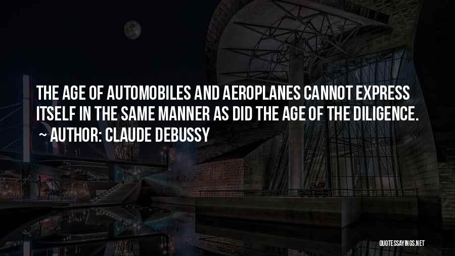 Claude Debussy Quotes: The Age Of Automobiles And Aeroplanes Cannot Express Itself In The Same Manner As Did The Age Of The Diligence.