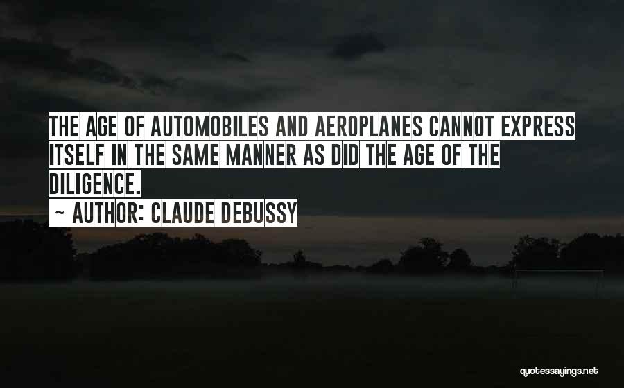 Claude Debussy Quotes: The Age Of Automobiles And Aeroplanes Cannot Express Itself In The Same Manner As Did The Age Of The Diligence.