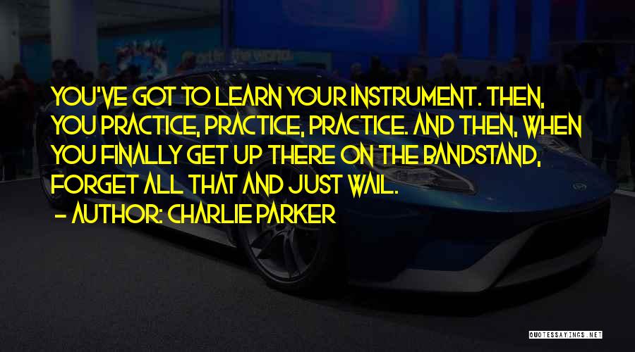 Charlie Parker Quotes: You've Got To Learn Your Instrument. Then, You Practice, Practice, Practice. And Then, When You Finally Get Up There On