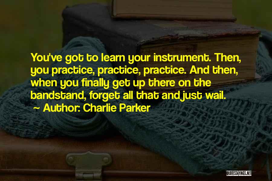 Charlie Parker Quotes: You've Got To Learn Your Instrument. Then, You Practice, Practice, Practice. And Then, When You Finally Get Up There On