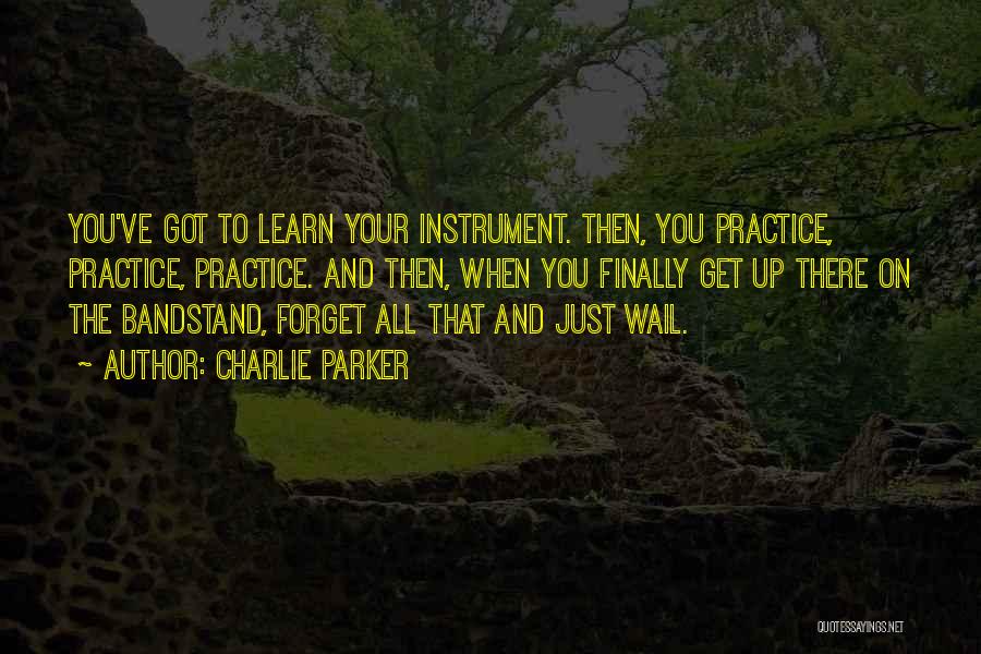 Charlie Parker Quotes: You've Got To Learn Your Instrument. Then, You Practice, Practice, Practice. And Then, When You Finally Get Up There On