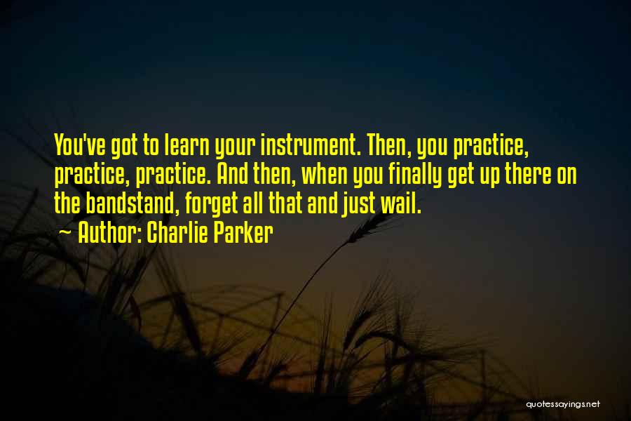 Charlie Parker Quotes: You've Got To Learn Your Instrument. Then, You Practice, Practice, Practice. And Then, When You Finally Get Up There On