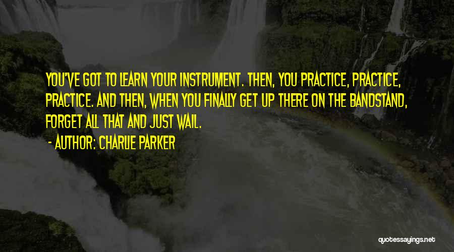 Charlie Parker Quotes: You've Got To Learn Your Instrument. Then, You Practice, Practice, Practice. And Then, When You Finally Get Up There On