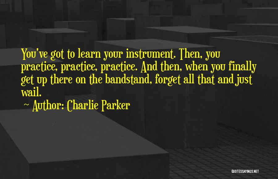 Charlie Parker Quotes: You've Got To Learn Your Instrument. Then, You Practice, Practice, Practice. And Then, When You Finally Get Up There On