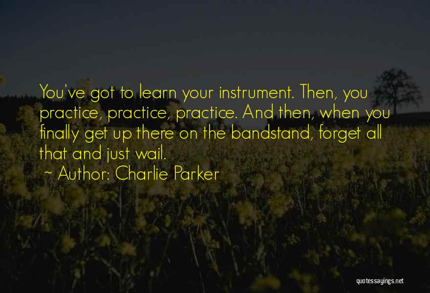 Charlie Parker Quotes: You've Got To Learn Your Instrument. Then, You Practice, Practice, Practice. And Then, When You Finally Get Up There On