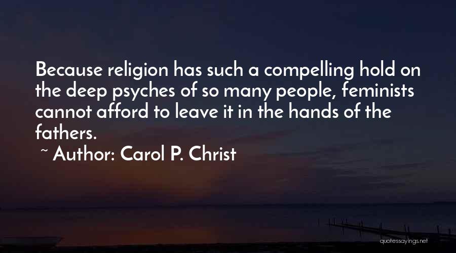 Carol P. Christ Quotes: Because Religion Has Such A Compelling Hold On The Deep Psyches Of So Many People, Feminists Cannot Afford To Leave