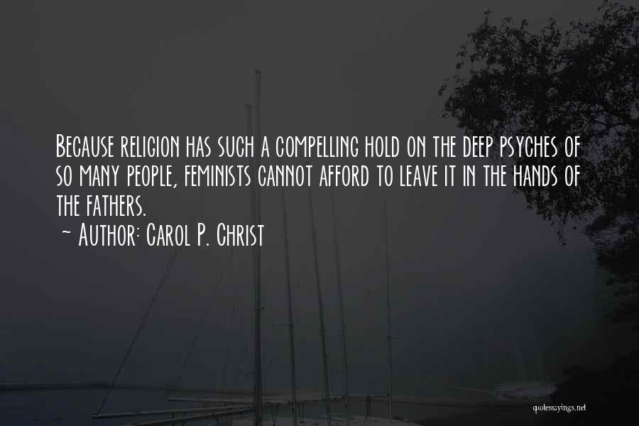 Carol P. Christ Quotes: Because Religion Has Such A Compelling Hold On The Deep Psyches Of So Many People, Feminists Cannot Afford To Leave