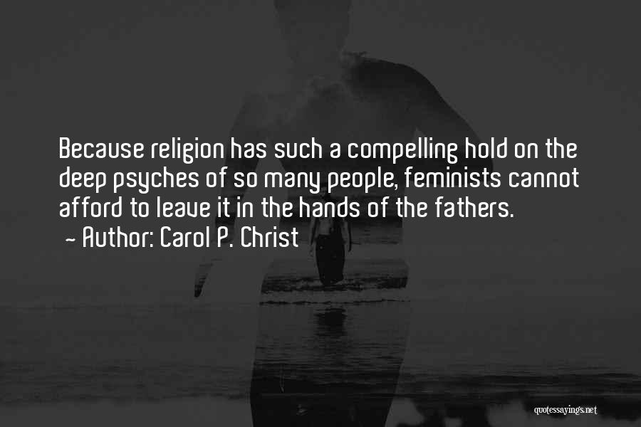 Carol P. Christ Quotes: Because Religion Has Such A Compelling Hold On The Deep Psyches Of So Many People, Feminists Cannot Afford To Leave