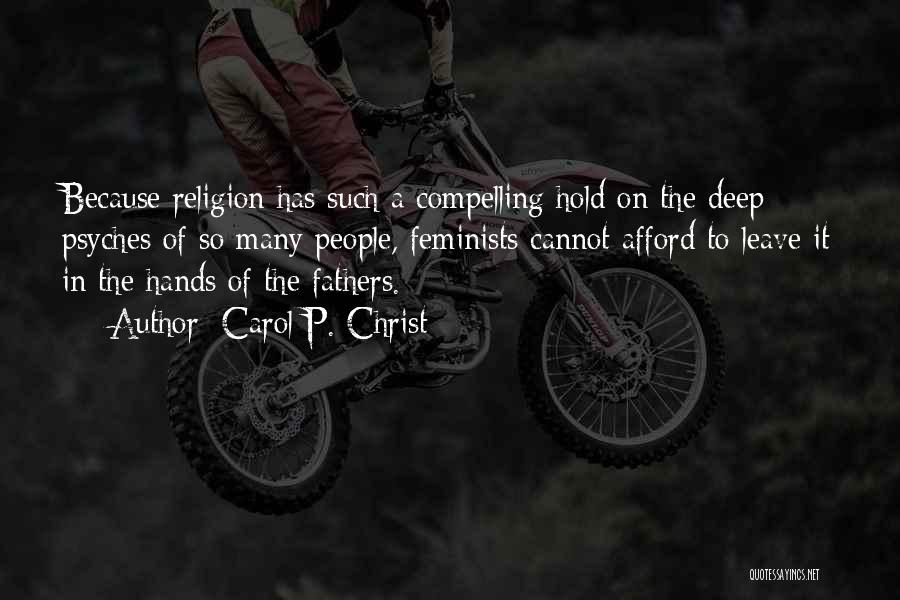 Carol P. Christ Quotes: Because Religion Has Such A Compelling Hold On The Deep Psyches Of So Many People, Feminists Cannot Afford To Leave