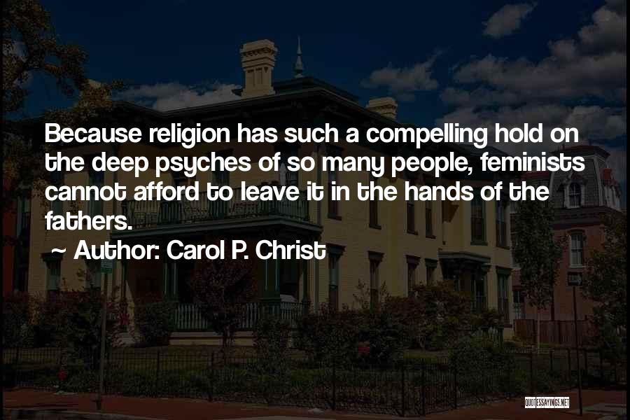 Carol P. Christ Quotes: Because Religion Has Such A Compelling Hold On The Deep Psyches Of So Many People, Feminists Cannot Afford To Leave