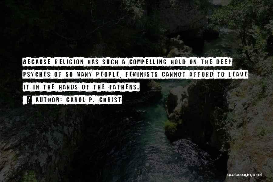 Carol P. Christ Quotes: Because Religion Has Such A Compelling Hold On The Deep Psyches Of So Many People, Feminists Cannot Afford To Leave