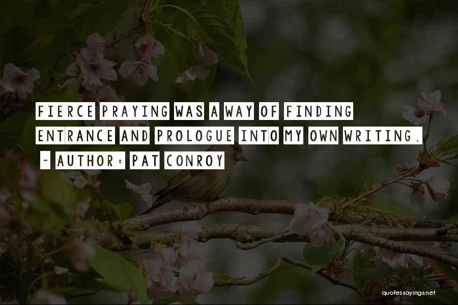 Pat Conroy Quotes: Fierce Praying Was A Way Of Finding Entrance And Prologue Into My Own Writing.