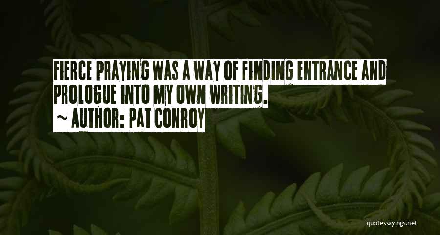 Pat Conroy Quotes: Fierce Praying Was A Way Of Finding Entrance And Prologue Into My Own Writing.