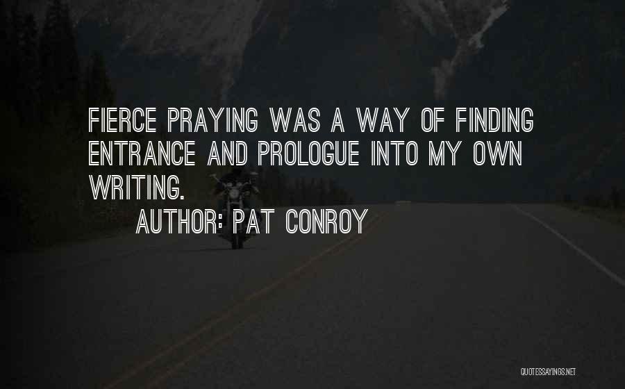 Pat Conroy Quotes: Fierce Praying Was A Way Of Finding Entrance And Prologue Into My Own Writing.