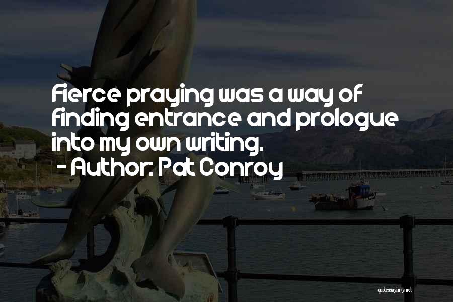 Pat Conroy Quotes: Fierce Praying Was A Way Of Finding Entrance And Prologue Into My Own Writing.