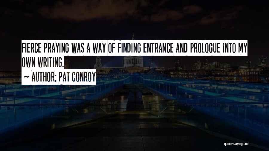 Pat Conroy Quotes: Fierce Praying Was A Way Of Finding Entrance And Prologue Into My Own Writing.