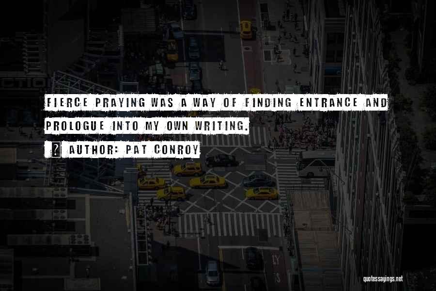 Pat Conroy Quotes: Fierce Praying Was A Way Of Finding Entrance And Prologue Into My Own Writing.