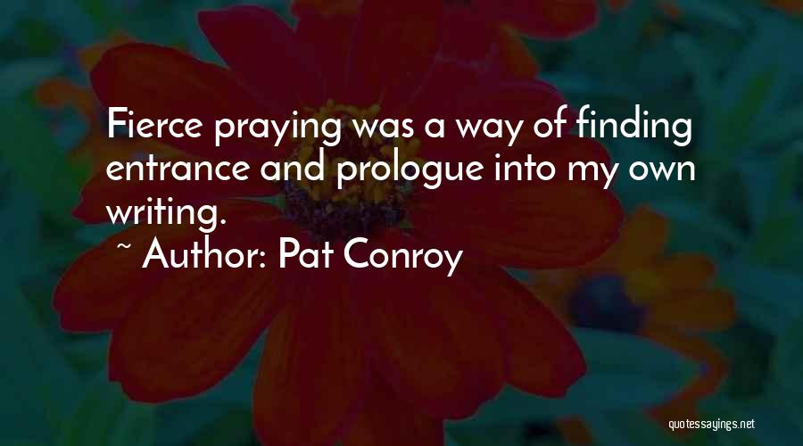 Pat Conroy Quotes: Fierce Praying Was A Way Of Finding Entrance And Prologue Into My Own Writing.