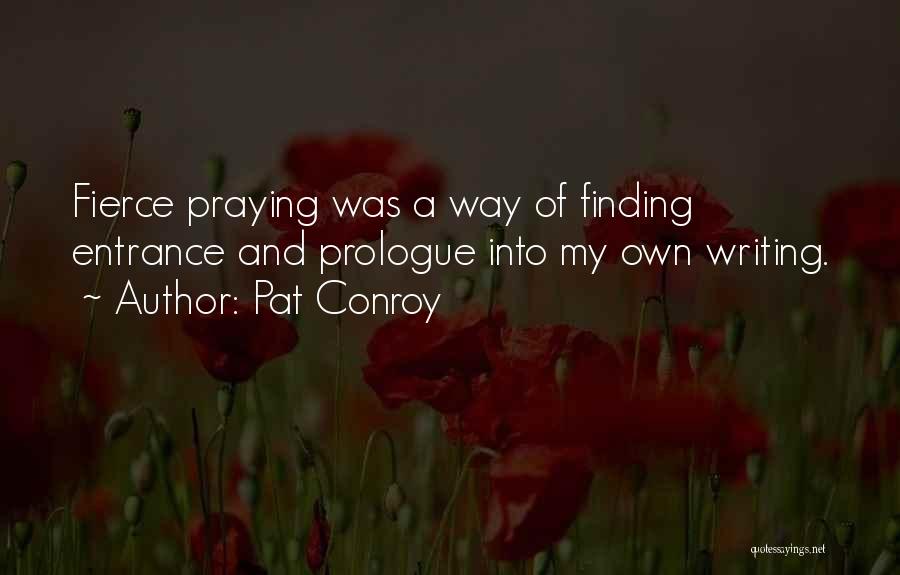 Pat Conroy Quotes: Fierce Praying Was A Way Of Finding Entrance And Prologue Into My Own Writing.