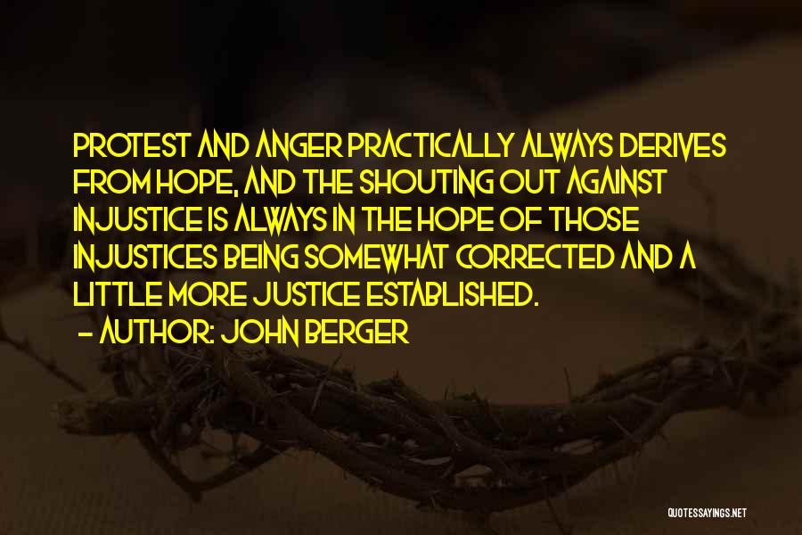 John Berger Quotes: Protest And Anger Practically Always Derives From Hope, And The Shouting Out Against Injustice Is Always In The Hope Of