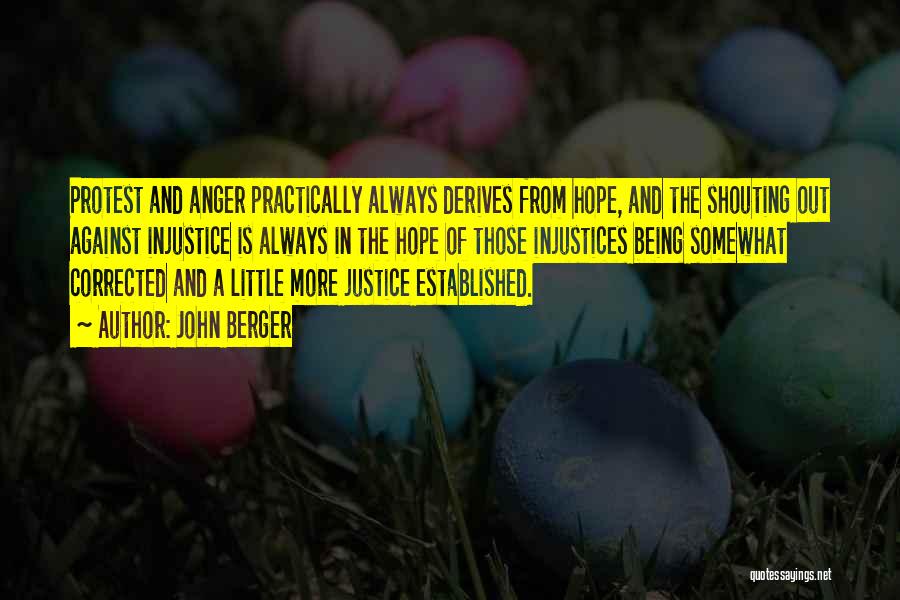 John Berger Quotes: Protest And Anger Practically Always Derives From Hope, And The Shouting Out Against Injustice Is Always In The Hope Of