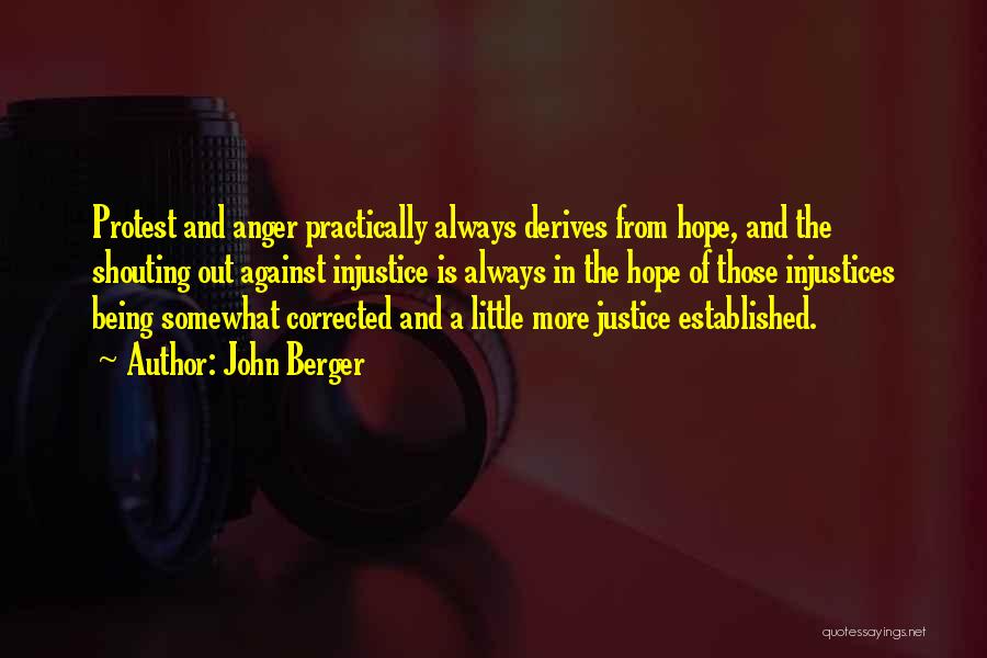 John Berger Quotes: Protest And Anger Practically Always Derives From Hope, And The Shouting Out Against Injustice Is Always In The Hope Of