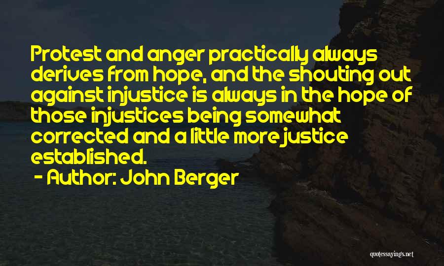 John Berger Quotes: Protest And Anger Practically Always Derives From Hope, And The Shouting Out Against Injustice Is Always In The Hope Of