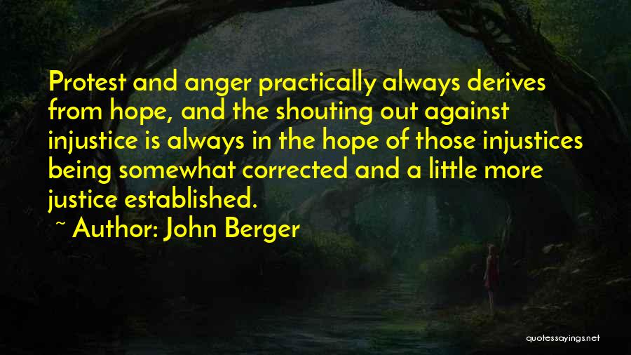 John Berger Quotes: Protest And Anger Practically Always Derives From Hope, And The Shouting Out Against Injustice Is Always In The Hope Of