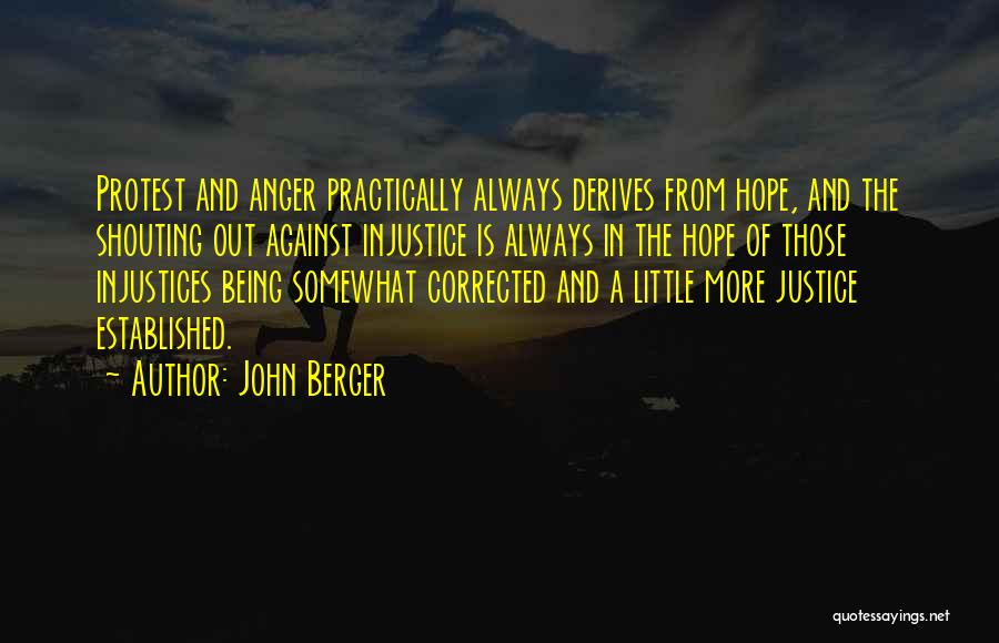 John Berger Quotes: Protest And Anger Practically Always Derives From Hope, And The Shouting Out Against Injustice Is Always In The Hope Of