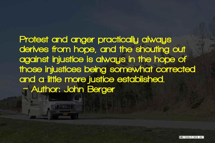 John Berger Quotes: Protest And Anger Practically Always Derives From Hope, And The Shouting Out Against Injustice Is Always In The Hope Of