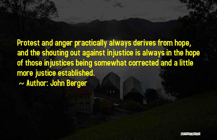 John Berger Quotes: Protest And Anger Practically Always Derives From Hope, And The Shouting Out Against Injustice Is Always In The Hope Of