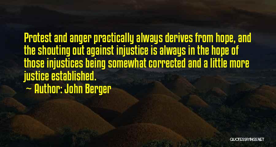 John Berger Quotes: Protest And Anger Practically Always Derives From Hope, And The Shouting Out Against Injustice Is Always In The Hope Of