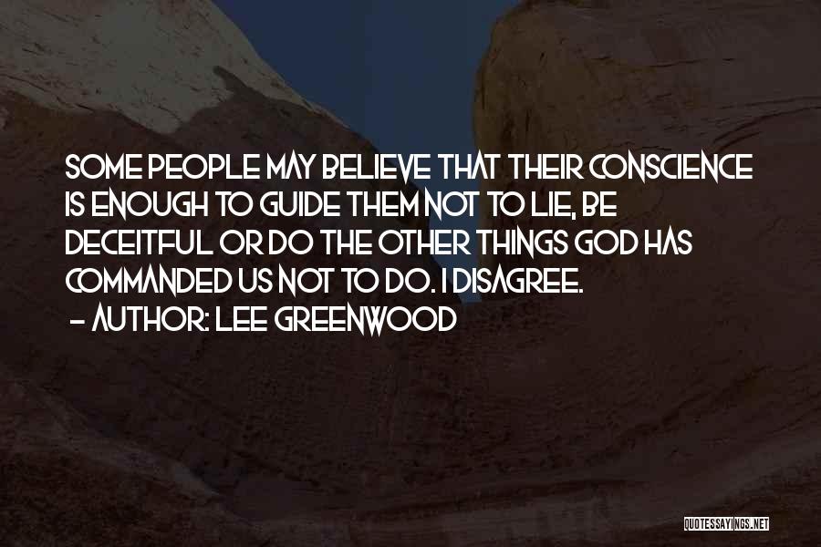 Lee Greenwood Quotes: Some People May Believe That Their Conscience Is Enough To Guide Them Not To Lie, Be Deceitful Or Do The