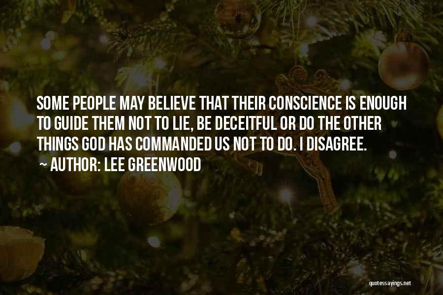 Lee Greenwood Quotes: Some People May Believe That Their Conscience Is Enough To Guide Them Not To Lie, Be Deceitful Or Do The