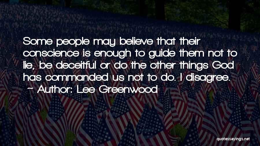 Lee Greenwood Quotes: Some People May Believe That Their Conscience Is Enough To Guide Them Not To Lie, Be Deceitful Or Do The