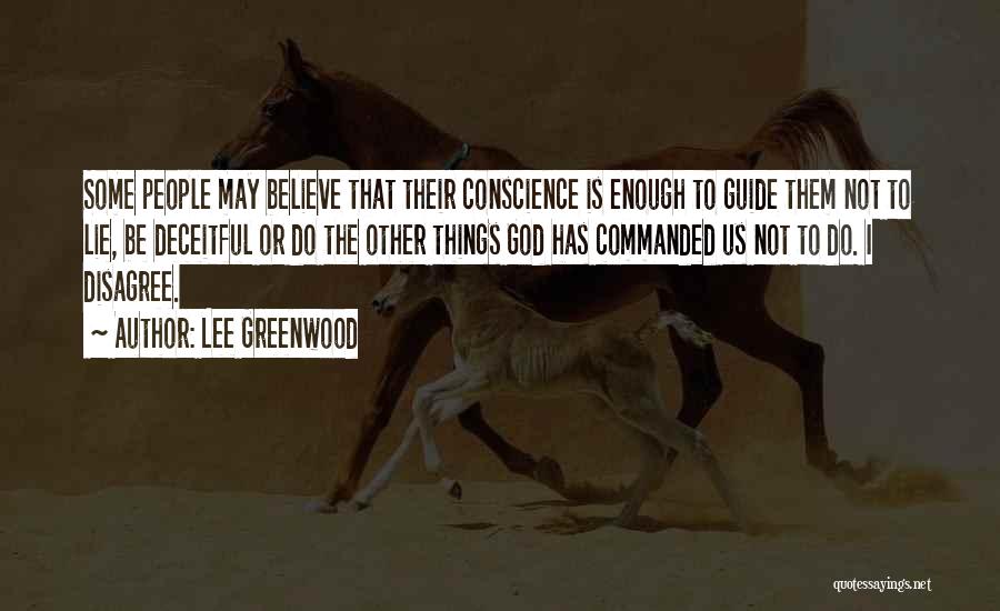 Lee Greenwood Quotes: Some People May Believe That Their Conscience Is Enough To Guide Them Not To Lie, Be Deceitful Or Do The