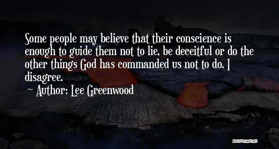 Lee Greenwood Quotes: Some People May Believe That Their Conscience Is Enough To Guide Them Not To Lie, Be Deceitful Or Do The