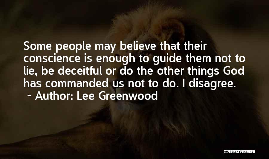 Lee Greenwood Quotes: Some People May Believe That Their Conscience Is Enough To Guide Them Not To Lie, Be Deceitful Or Do The