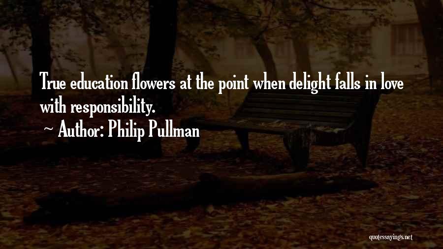 Philip Pullman Quotes: True Education Flowers At The Point When Delight Falls In Love With Responsibility.