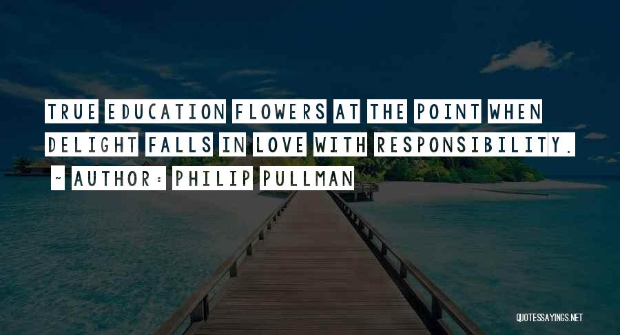 Philip Pullman Quotes: True Education Flowers At The Point When Delight Falls In Love With Responsibility.