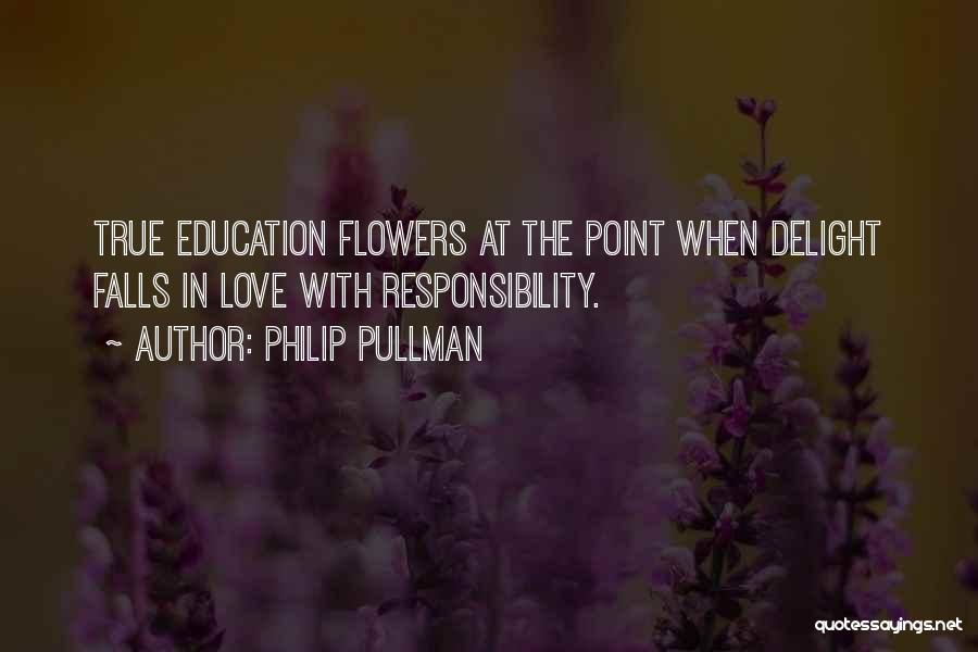 Philip Pullman Quotes: True Education Flowers At The Point When Delight Falls In Love With Responsibility.