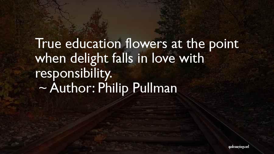 Philip Pullman Quotes: True Education Flowers At The Point When Delight Falls In Love With Responsibility.