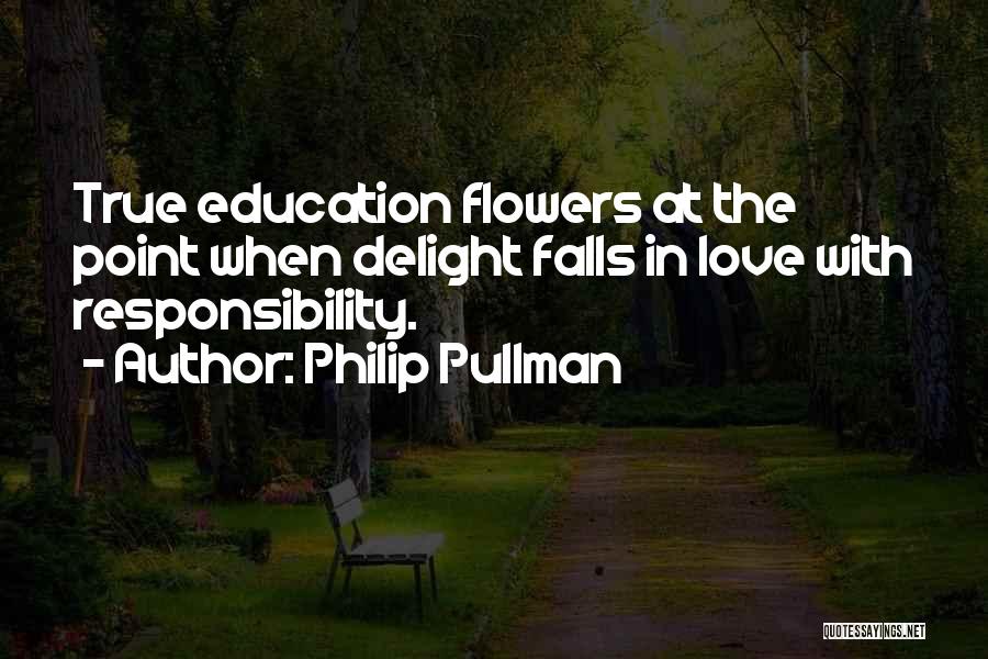 Philip Pullman Quotes: True Education Flowers At The Point When Delight Falls In Love With Responsibility.