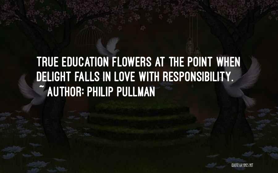 Philip Pullman Quotes: True Education Flowers At The Point When Delight Falls In Love With Responsibility.