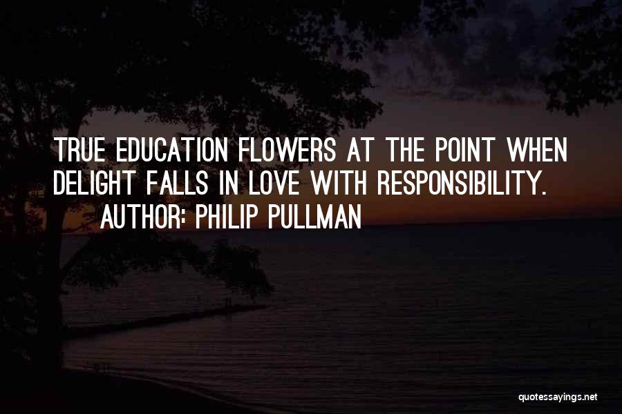 Philip Pullman Quotes: True Education Flowers At The Point When Delight Falls In Love With Responsibility.