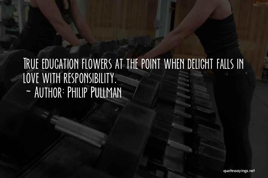 Philip Pullman Quotes: True Education Flowers At The Point When Delight Falls In Love With Responsibility.