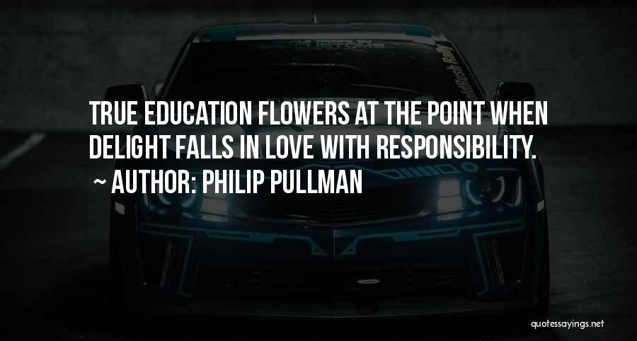 Philip Pullman Quotes: True Education Flowers At The Point When Delight Falls In Love With Responsibility.