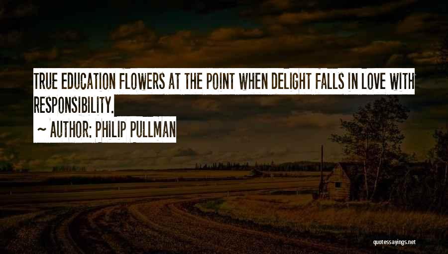 Philip Pullman Quotes: True Education Flowers At The Point When Delight Falls In Love With Responsibility.