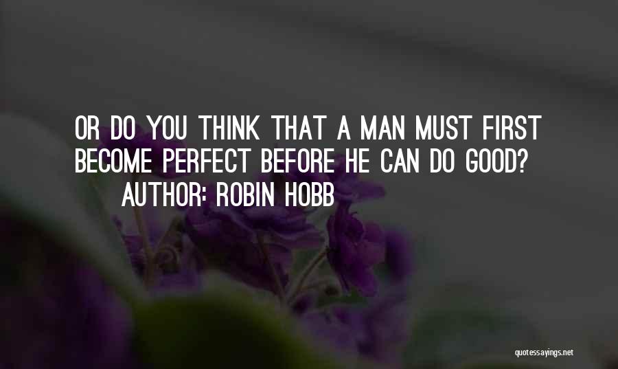Robin Hobb Quotes: Or Do You Think That A Man Must First Become Perfect Before He Can Do Good?